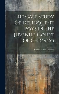 Cover image for The Case Study Of Delinquent Boys In The Juvenile Court Of Chicago