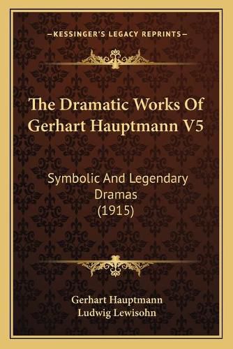 The Dramatic Works of Gerhart Hauptmann V5: Symbolic and Legendary Dramas (1915)