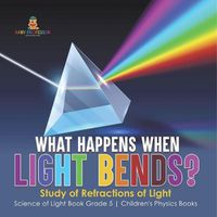 Cover image for What Happens When Light Bends? Study of Refractions of Light Science of Light Book Grade 5 Children's Physics Books