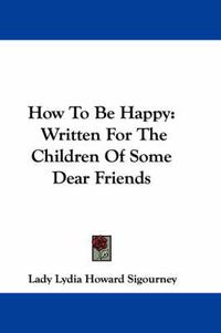 Cover image for How to Be Happy: Written for the Children of Some Dear Friends