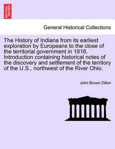 Cover image for The History of Indiana from Its Earliest Exploration by Europeans to the Close of the Territorial Government in 1816. Introduction Containing Historical Notes of the Discovery and Settlement of the Territory of the U.S., Northwest of the River Ohio.