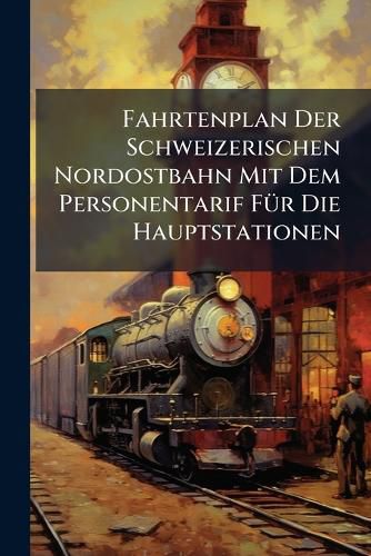 Cover image for Fahrtenplan Der Schweizerischen Nordostbahn Mit Dem Personentarif F R Die Hauptstationen: Ausgabe Des  Reisebegleiters  No.