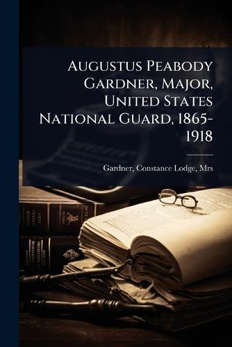 Cover image for Augustus Peabody Gardner, Major, United States National Guard, 1865-1918