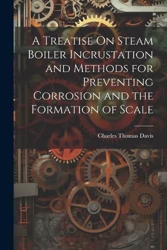 A Treatise On Steam Boiler Incrustation and Methods for Preventing Corrosion and the Formation of Scale