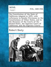 Cover image for The Constitution of the State of California Adopted in 1879, with References to Similer Provisions in the Constitutions of Other States, and to the de