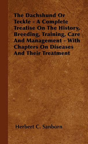 Cover image for The Dachshund Or Teckle - A Complete Treatise On The History, Breeding, Training, Care And Management - With Chapters On Diseases And Their Treatment