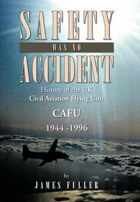 Cover image for Safety Was No Accident: History of the UK Civil Aviation Flying Unit Cafu 1944 -1996