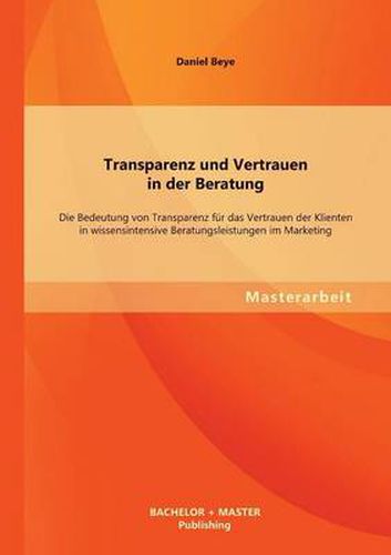 Cover image for Transparenz und Vertrauen in der Beratung: Die Bedeutung von Transparenz fur das Vertrauen der Klienten in wissensintensive Beratungsleistungen im Marketing