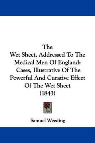 Cover image for The Wet Sheet, Addressed to the Medical Men of England: Cases, Illustrative of the Powerful and Curative Effect of the Wet Sheet (1843)