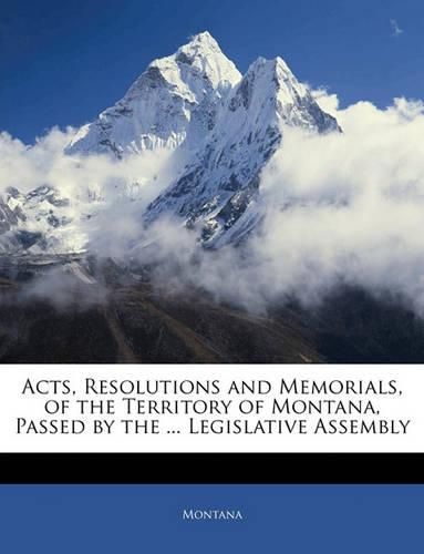 Cover image for Acts, Resolutions and Memorials, of the Territory of Montana, Passed by the ... Legislative Assembly