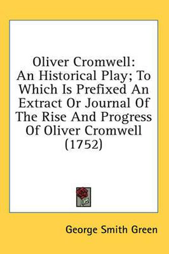 Cover image for Oliver Cromwell: An Historical Play; To Which Is Prefixed an Extract or Journal of the Rise and Progress of Oliver Cromwell (1752)