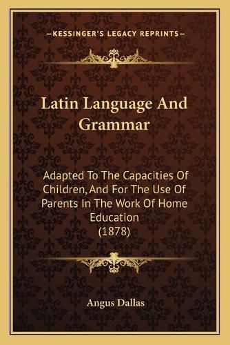 Cover image for Latin Language and Grammar: Adapted to the Capacities of Children, and for the Use of Parents in the Work of Home Education (1878)