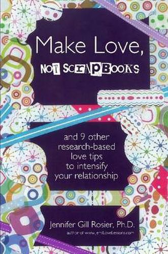 Cover image for Make Love, Not Scrapbooks: And 9 Other Research-Based Love Tips to Intensify Your Relationship