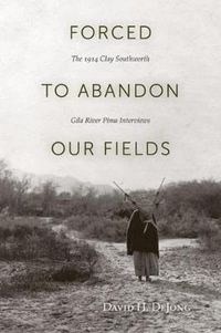 Cover image for Forced to Abandon Our Fields: The 1914 Clay Southworth Gila River Pima Interviews