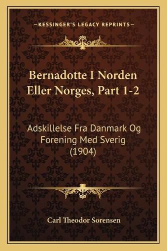 Cover image for Bernadotte I Norden Eller Norges, Part 1-2: Adskillelse Fra Danmark Og Forening Med Sverig (1904)