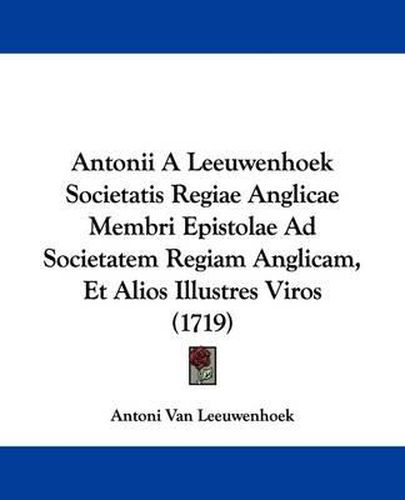 Cover image for Antonii a Leeuwenhoek Societatis Regiae Anglicae Membri Epistolae Ad Societatem Regiam Anglicam, Et Alios Illustres Viros (1719)