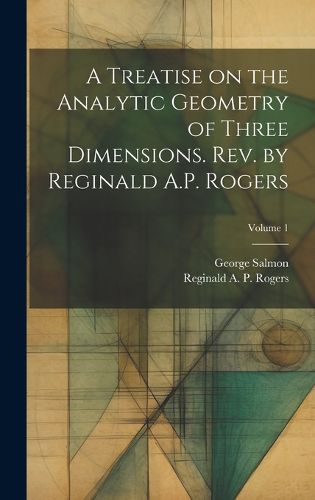 Cover image for A Treatise on the Analytic Geometry of Three Dimensions. Rev. by Reginald A.P. Rogers; Volume 1