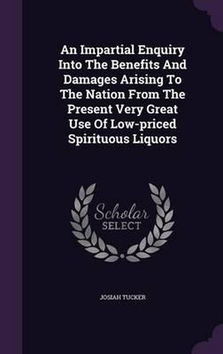 An Impartial Enquiry Into the Benefits and Damages Arising to the Nation from the Present Very Great Use of Low-Priced Spirituous Liquors