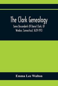 Cover image for The Clark Genealogy; Some Descendents Of Daniel Clark, Of Windsor, Connecticut, 1639-1913