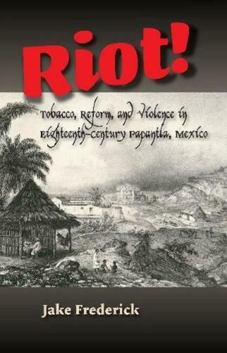 Cover image for Riot!: Tobacco, Reform, and Violence in Eighteenth-Century Papantla, Mexico