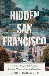 Cover image for Hidden San Francisco: A Guide to Lost Landscapes, Unsung Heroes and Radical Histories