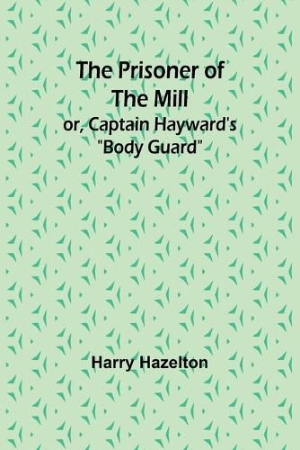 The Prisoner of the Mill; or, Captain Hayward's "Body Guard"