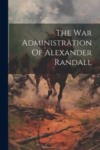 Cover image for The War Administration Of Alexander Randall