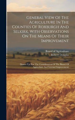 Cover image for General View Of The Agriculture In The Counties Of Roxburgh And Selkirk, With Observations On The Means Of Their Improvement