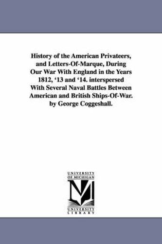 Cover image for History of the American Privateers, and Letters-Of-Marque, During Our War With England in the Years 1812, '13 and '14. interspersed With Several Naval Battles Between American and British Ships-Of-War. by George Coggeshall.