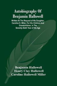 Cover image for Autobiography Of Benjamin Hallowell: Written At The Request Of His Daughter, Caroline H. Miller, For His Children And Grandchildren, In The Seventy-Sixth Year Of His Age