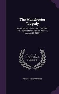 Cover image for The Manchester Tragedy: A Full Report of the Trial of Mr. and Mrs. Taylor at the Liverpool Assizes, August 20, 1862