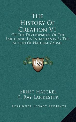 Cover image for The History of Creation V1: Or the Development of the Earth and Its Inhabitants by the Action of Natural Causes