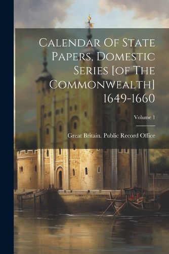 Cover image for Calendar Of State Papers, Domestic Series [of The Commonwealth] 1649-1660; Volume 1