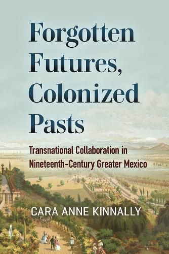Cover image for Forgotten Futures, Colonized Pasts: Transnational Collaboration in Nineteenth-Century Greater Mexico