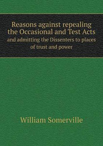 Cover image for Reasons against repealing the Occasional and Test Acts and admitting the Dissenters to places of trust and power