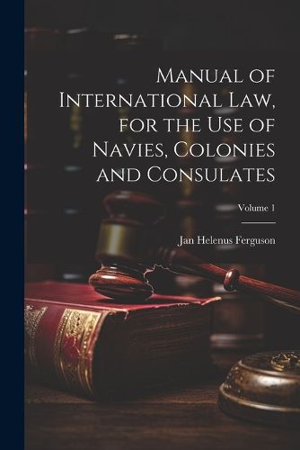 Cover image for Manual of International law, for the use of Navies, Colonies and Consulates; Volume 1