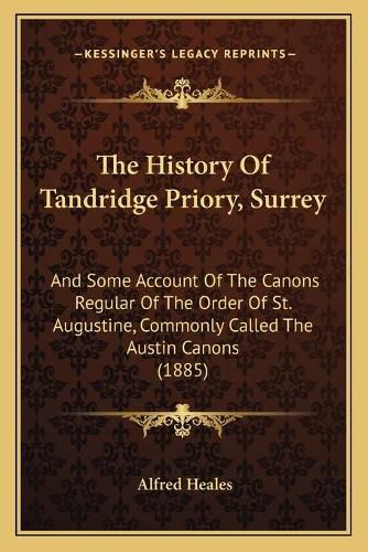 Cover image for The History of Tandridge Priory, Surrey: And Some Account of the Canons Regular of the Order of St. Augustine, Commonly Called the Austin Canons (1885)