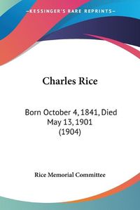 Cover image for Charles Rice: Born October 4, 1841, Died May 13, 1901 (1904)