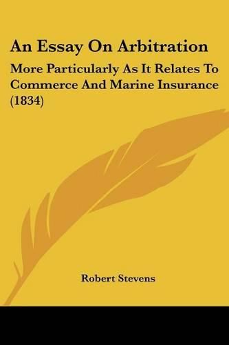 Cover image for An Essay on Arbitration: More Particularly as It Relates to Commerce and Marine Insurance (1834)