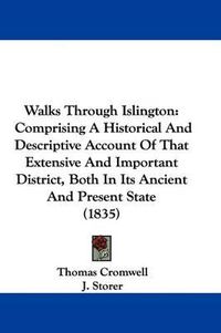 Cover image for Walks Through Islington: Comprising a Historical and Descriptive Account of That Extensive and Important District, Both in Its Ancient and Present State (1835)