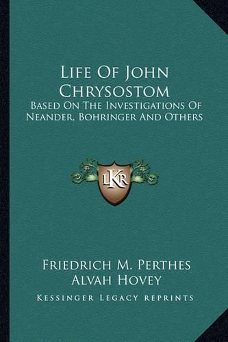 Life of John Chrysostom: Based on the Investigations of Neander, Bohringer and Others