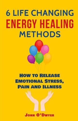 6 Life Changing Energy Healing Methods: How to Release Emotional Stress, Pain and Illness