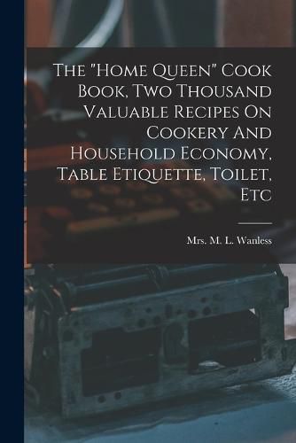 Cover image for The "home Queen" Cook Book, Two Thousand Valuable Recipes On Cookery And Household Economy, Table Etiquette, Toilet, Etc