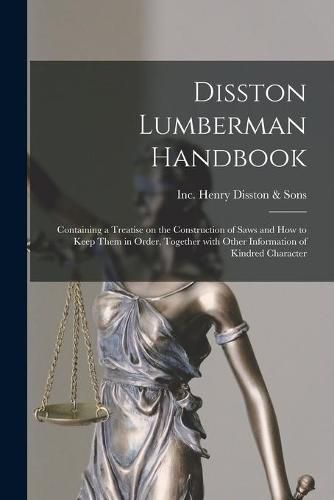 Disston Lumberman Handbook: Containing a Treatise on the Construction of Saws and How to Keep Them in Order, Together With Other Information of Kindred Character