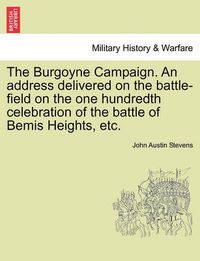 Cover image for The Burgoyne Campaign. an Address Delivered on the Battle-Field on the One Hundredth Celebration of the Battle of Bemis Heights, Etc.