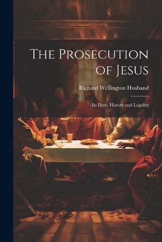 Cover image for The Prosecution of Jesus; its Date, History and Legality