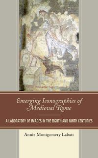 Cover image for Emerging Iconographies of Medieval Rome: A Laboratory of Images in the Eighth and Ninth Centuries