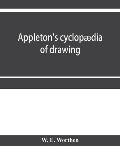 Cover image for Appleton's cyclopaedia of drawing, designed as a textbook for the mechanic, architect, engineer, and surveyor: comprising geometrical projection, mechanical, architectural, and topographical drawing, perspective and isometry