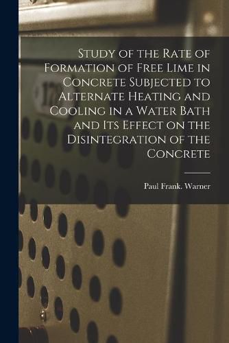 Cover image for Study of the Rate of Formation of Free Lime in Concrete Subjected to Alternate Heating and Cooling in a Water Bath and Its Effect on the Disintegration of the Concrete