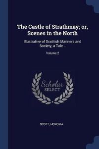 Cover image for The Castle of Strathmay; Or, Scenes in the North: Illustrative of Scottish Manners and Society, a Tale ..; Volume 2